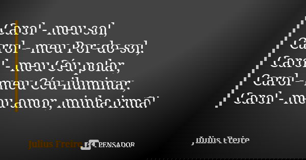 Carol - meu sol, Carol - meu Por-do-sol, Carol - meu Céu polar, Carol - meu Céu-iluminar, Carol - meu amor, minha irmã!... Frase de Julius Freire.