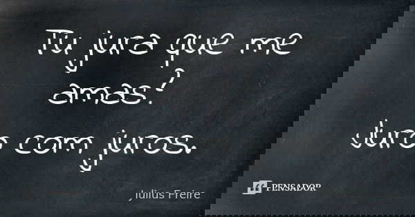 Tu jura que me amas? Juro com juros.... Frase de Julius Freire.