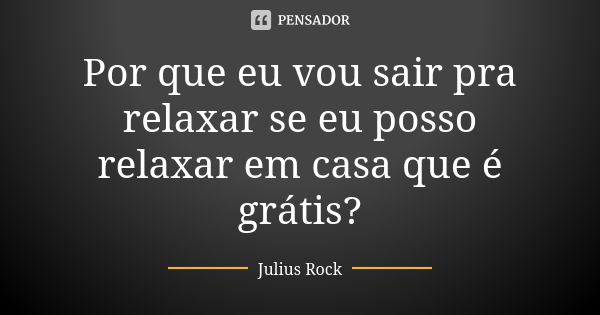 Por que eu vou sair pra relaxar se eu posso relaxar em casa que é grátis?... Frase de Julius Rock.