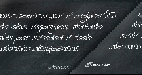 Quer saber o que é mágica? Eu tenho dois empregos, trabalho sete dias por semana e todo dia meu dinheiro desaparece.... Frase de Julius Rock.