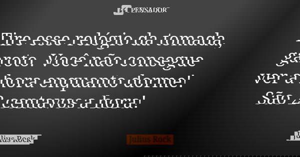Tire esse relógio da tomada, garoto. Você não consegue ver a hora enquanto dorme! São 2 centavos a hora!... Frase de Julius Rock.