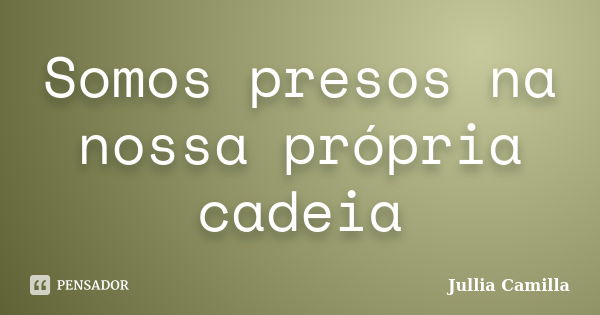 Somos presos na nossa própria cadeia... Frase de Jullia Camilla.