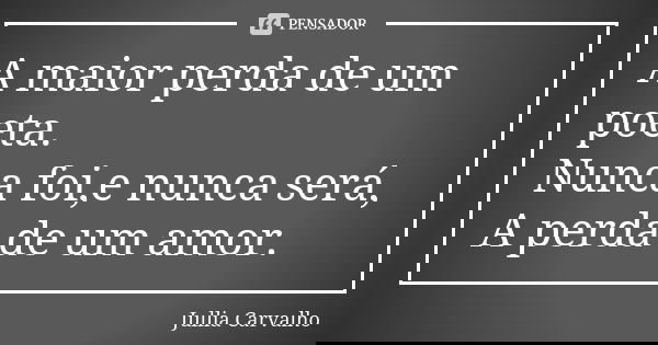 A maior perda de um poeta. Nunca foi,e nunca será, A perda de um amor.... Frase de Jullia Carvalho.