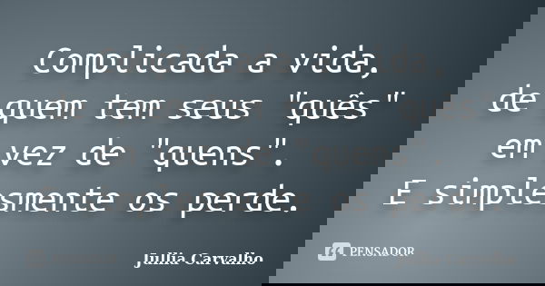 Complicada a vida, de quem tem seus "quês" em vez de "quens". E simplesmente os perde.... Frase de Jullia Carvalho.