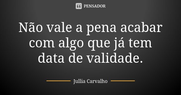 Não vale a pena acabar com algo que já tem data de validade.... Frase de Júllia Carvalho.