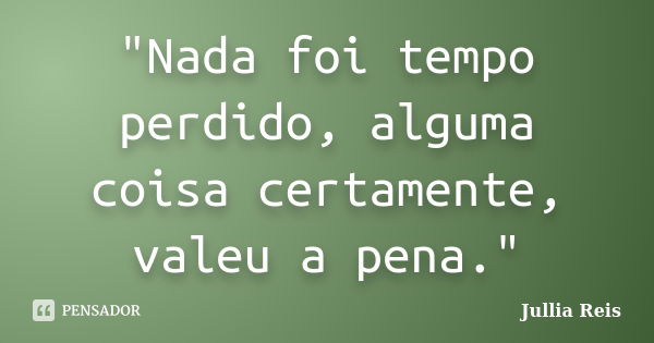 "Nada foi tempo perdido, alguma coisa certamente, valeu a pena."... Frase de Jullia Reis.