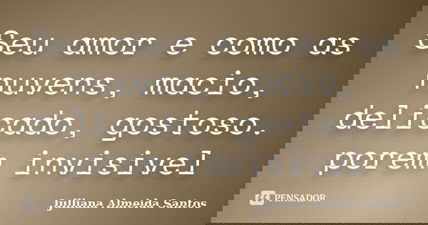 Seu amor e como as nuvens, macio, delicado, gostoso. porem invisivel... Frase de Julliana Almeida Santos.