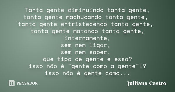 Tanta gente diminuindo tanta gente, tanta gente machucando tanta gente, tanta gente entristecendo tanta gente, tanta gente matando tanta gente, internamente, se... Frase de Julliana Castro.