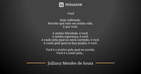 -Você Hoje refletindo. Percebo que tudo em minha vida. É por você. A minha felicidade, é você. A minha esperança, é você. A razão pela qual eu estou sorrindo, é... Frase de Julliany Mendes de Sousa.