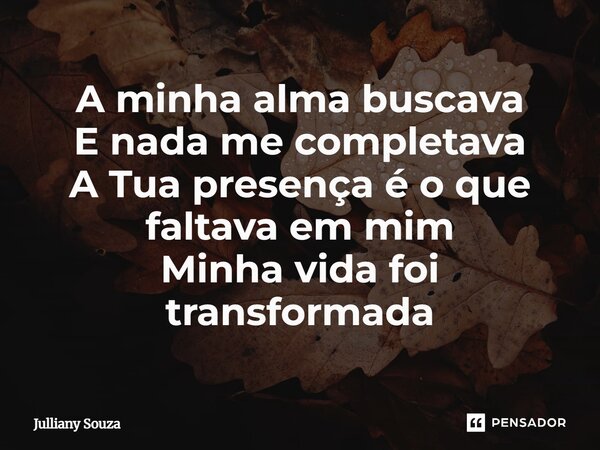⁠A minha alma buscava E nada me completava A Tua presença é o que faltava em mim Minha vida foi transformada... Frase de Julliany Souza.