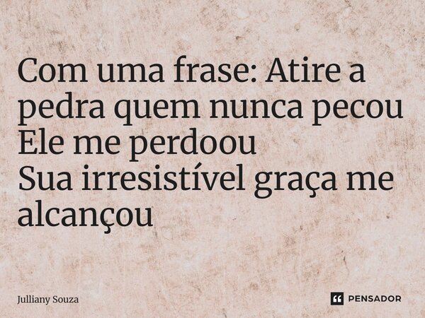 ⁠Com uma frase: Atire a pedra quem nunca pecou Ele me perdoou Sua irresistível graça me alcançou... Frase de Julliany Souza.