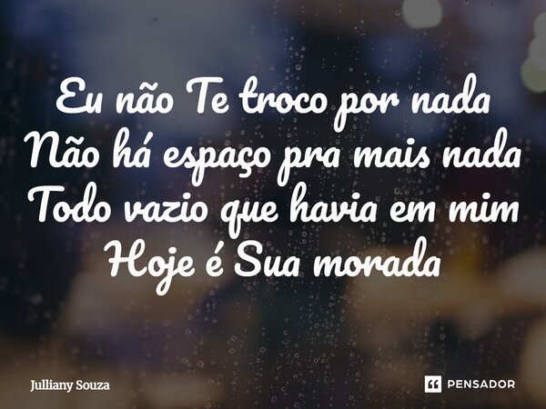 ⁠Eu não Te troco por nada Não há espaço pra mais nada Todo vazio que havia em mim Hoje é Sua morada... Frase de Julliany Souza.