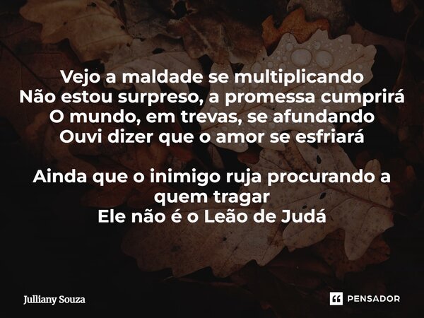⁠Vejo a maldade se multiplicando Não estou surpreso, a promessa cumprirá O mundo, em trevas, se afundando Ouvi dizer que o amor se esfriará Ainda que o inimigo ... Frase de Julliany Souza.