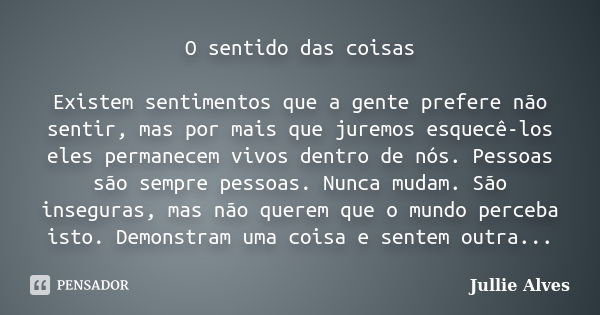 O sentido das coisas Existem sentimentos que a gente prefere não sentir, mas por mais que juremos esquecê-los eles permanecem vivos dentro de nós. Pessoas são s... Frase de Jullie Alves.