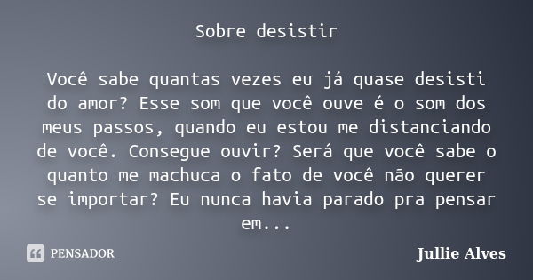 Sobre desistir Você sabe quantas vezes eu já quase desisti do amor? Esse som que você ouve é o som dos meus passos, quando eu estou me distanciando de você. Con... Frase de Jullie Alves.