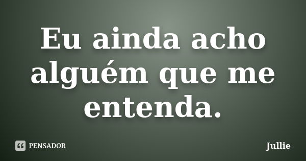 Eu ainda acho alguém que me entenda.... Frase de Jullie.