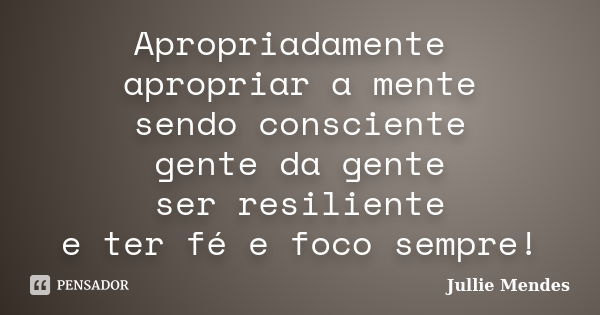 Apropriadamente apropriar a mente sendo consciente gente da gente ser resiliente e ter fé e foco sempre!... Frase de Jullie Mendes.