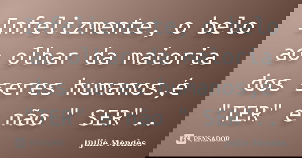 Infelizmente, o belo ao olhar da maioria dos seres humanos,é "TER" e não " SER"..... Frase de Jullie Mendes.