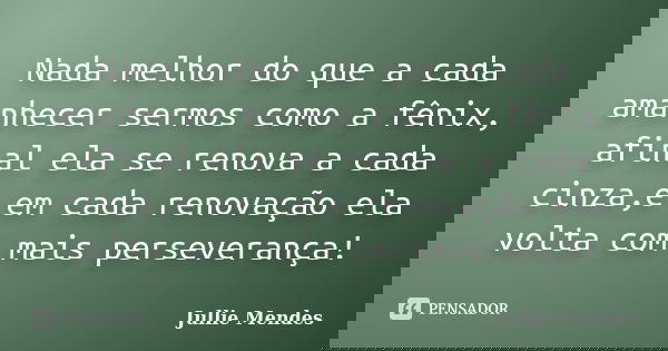 Nada melhor do que a cada amanhecer sermos como a fênix, afinal ela se renova a cada cinza,e em cada renovação ela volta com mais perseverança!... Frase de Jullie Mendes.