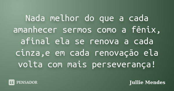 Nada melhor do que a cada amanhecer sermos como a fênix, afinal ela se renova a cada cinza,e em cada renovação ela volta com mais perseverança!... Frase de Jullie Mendes.