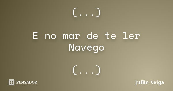 (...) E no mar de te ler Navego (...)... Frase de Jullie Veiga.