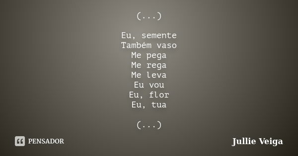 (...) Eu, semente Também vaso Me pega Me rega Me leva Eu vou Eu, flor Eu, tua (...)... Frase de Jullie Veiga.