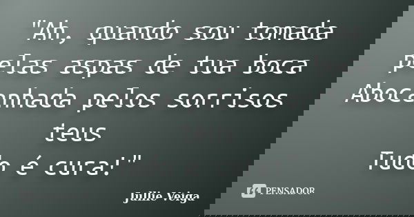 "Ah, quando sou tomada pelas aspas de tua boca Abocanhada pelos sorrisos teus Tudo é cura!"... Frase de Jullie Veiga.