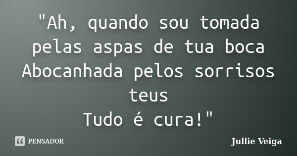 "Ah, quando sou tomada pelas aspas de tua boca Abocanhada pelos sorrisos teus Tudo é cura!"... Frase de Jullie Veiga.