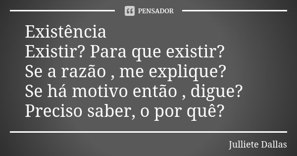 Existência Existir? Para que existir? Se a razão , me explique? Se há motivo então , digue? Preciso saber, o por quê?... Frase de Julliete Dallas.