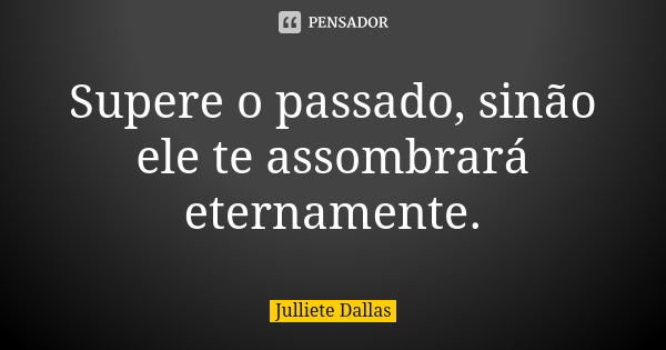 Supere o passado, sinão ele te assombrará eternamente.... Frase de Julliete Dallas.