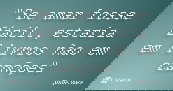 "Se amar fosse fácil, estaria em livros não em canções"... Frase de Jullio Macs.