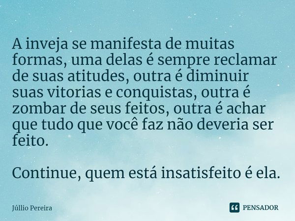 ⁠A inveja se manifesta de muitas formas, uma delas é sempre reclamar de suas atitudes, outra é diminuir suas vitorias e conquistas, outra é zombar de seus feito... Frase de Júllio Pereira.