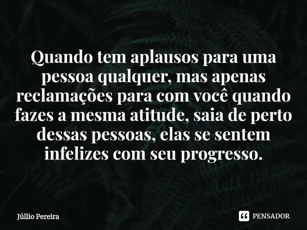 ⁠Quando tem aplausos para uma pessoa qualquer, mas apenas reclamações para com você quando fazes a mesma atitude, saia de perto dessas pessoas, elas se sentem i... Frase de Júllio Pereira.