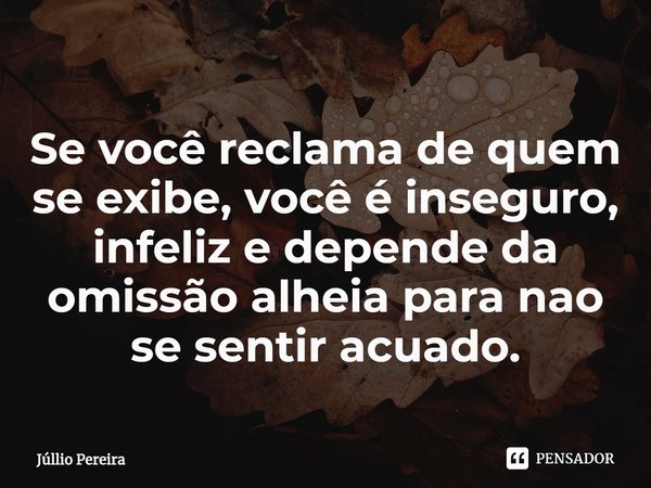 ⁠Se você reclama de quem se exibe, você é inseguro, infeliz e depende da omissão alheia para não se sentir acuado.... Frase de Júllio Pereira.