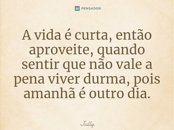 ⁠A vida é curta, então aproveite, quando sentir que não vale a pena viver durma, pois amanhã é outro dia.... Frase de Jully.