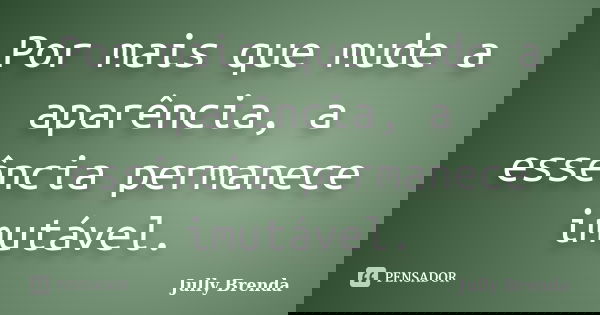 Por mais que mude a aparência, a essência permanece imutável.... Frase de Jully Brenda.