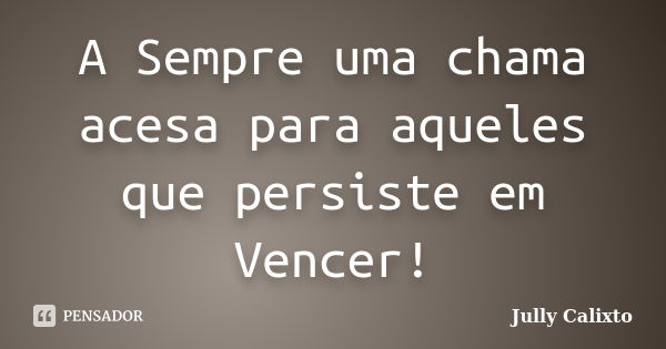 A Sempre uma chama acesa para aqueles que persiste em Vencer!... Frase de Jully Calixto.