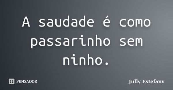 A saudade é como passarinho sem ninho.... Frase de Jully Estefany.