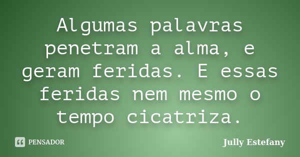 Algumas palavras penetram a alma, e geram feridas. E essas feridas nem mesmo o tempo cicatriza.... Frase de Jully Estefany.