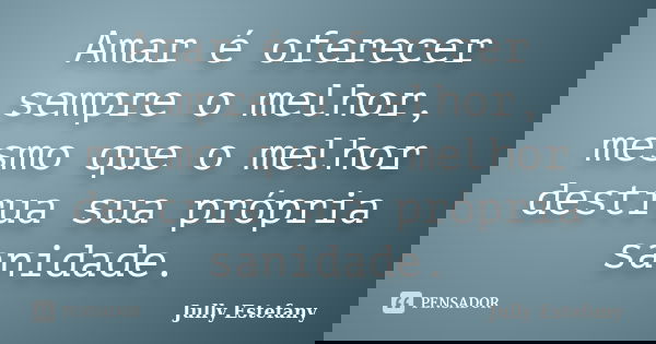 Amar é oferecer sempre o melhor, mesmo que o melhor destrua sua própria sanidade.... Frase de Jully Estefany.