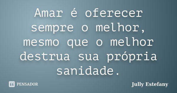 Amar é oferecer sempre o melhor, mesmo que o melhor destrua sua própria sanidade.... Frase de Jully Estefany.