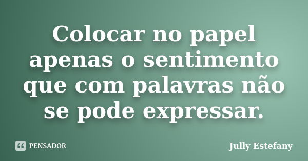 Colocar no papel apenas o sentimento que com palavras não se pode expressar.... Frase de Jully Estefany.