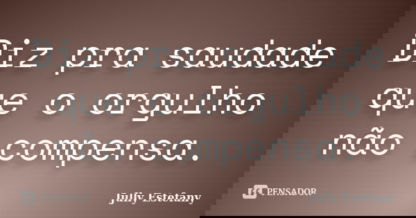 Diz pra saudade que o orgulho não compensa.... Frase de Jully Estefany.