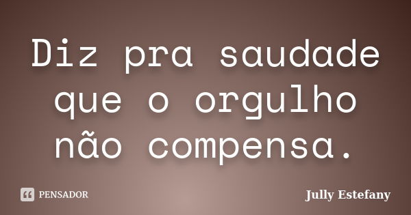 Diz pra saudade que o orgulho não compensa.... Frase de Jully Estefany.