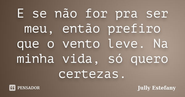 E se não for pra ser meu, então prefiro que o vento leve. Na minha vida, só quero certezas.... Frase de Jully Estefany.