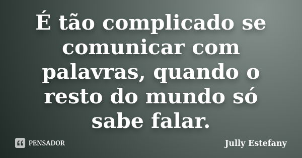 É tão complicado se comunicar com palavras, quando o resto do mundo só sabe falar.... Frase de Jully Estefany.