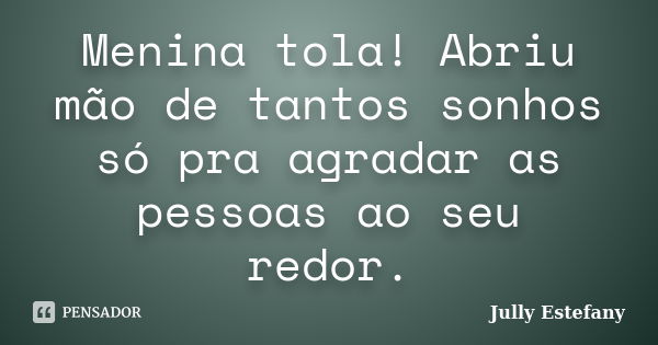 Menina tola! Abriu mão de tantos sonhos só pra agradar as pessoas ao seu redor.... Frase de Jully Estefany.