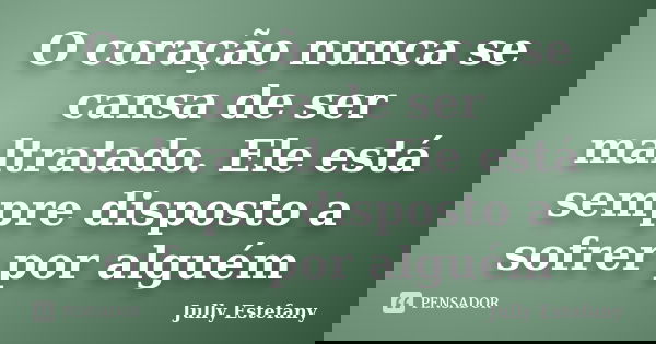 O coração nunca se cansa de ser maltratado. Ele está sempre disposto a sofrer por alguém... Frase de Jully Estefany.