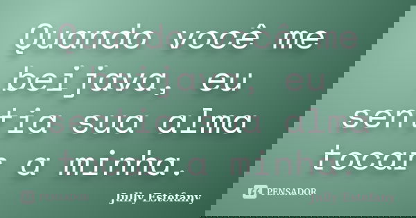 Quando você me beijava, eu sentia sua alma tocar a minha.... Frase de Jully Estefany.