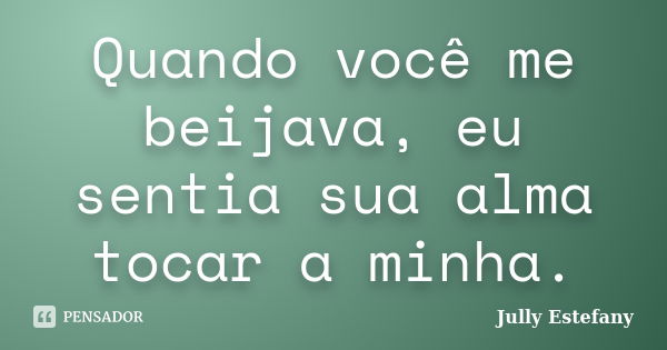 Quando você me beijava, eu sentia sua alma tocar a minha.... Frase de Jully Estefany.